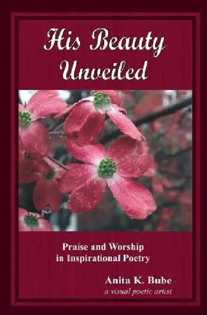 His Beauty Unveiled: Praise and Worship in Inspirational Poetry by Anita K. Bube