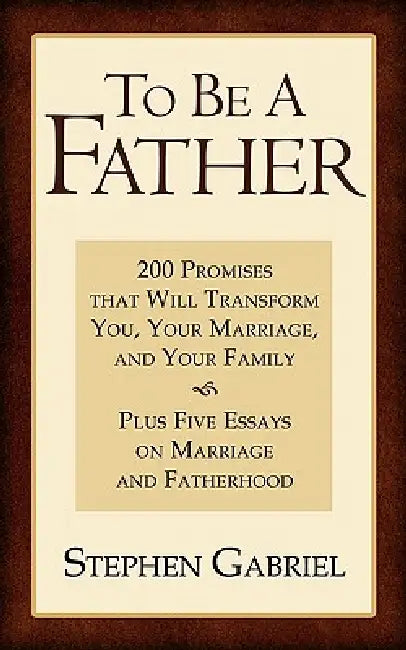 To Be A Father: 200 Promises that Will Transform You, Your Marriage, and Your Family by Stephen Gabriel