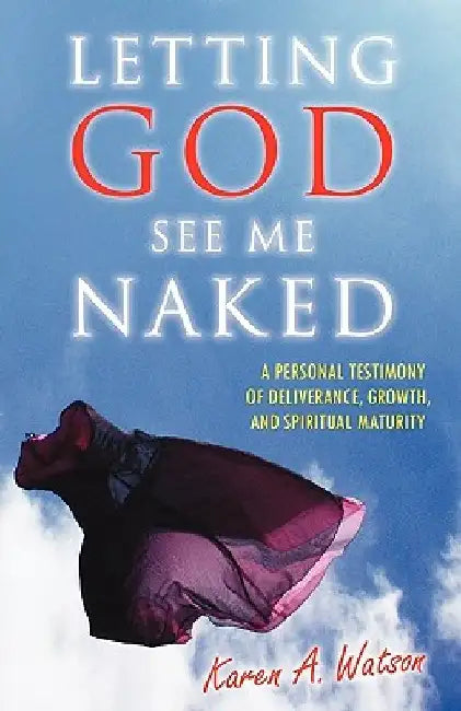 Letting God See Me Naked: A Personal Testimony of Deliverance, Growth, and Spiritual Maturity by Karen A. Watson