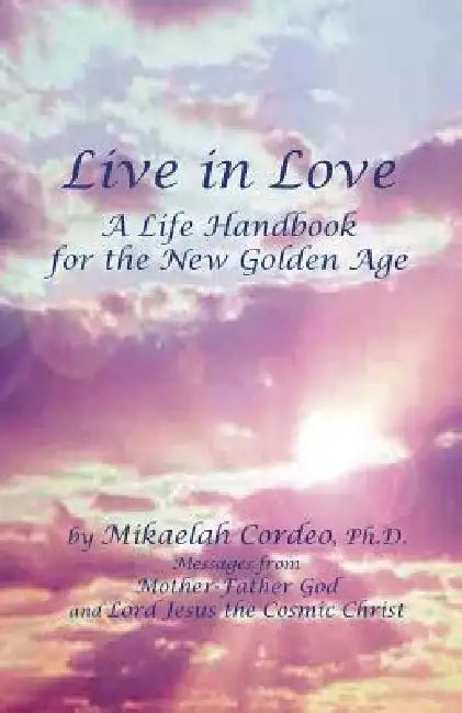 Live in Love: A Life Handbook for the New Golden Age by Mikaelah Cordeo Ph. D.