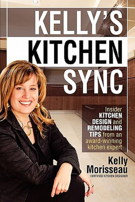Kelly's Kitchen Sync: Insider Kitchen Design and Remodeling Tips from an Award-Winning Kitchen Expert by Kelly Morisseau