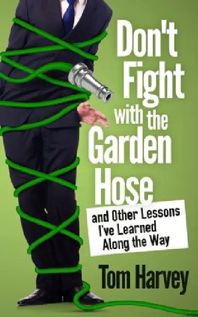 Don't Fight With the Garden Hose and Other Lessons I've Learned Along the Way by Tom Harvey