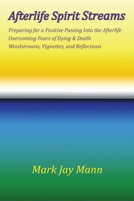 AFTERLIFE SPIRIT STREAMS - Preparing for a Positive Passing Into the Afterlife. Overcoming Fears of Dying and Death. Wordstreams, Vignettes and Reflec by Mark Jay Mann