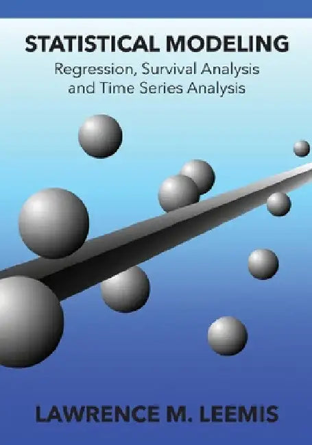 Statistical Modeling: Regression, Survival Analysis, and Time Series Analysis by Lawrence Mark Leemis