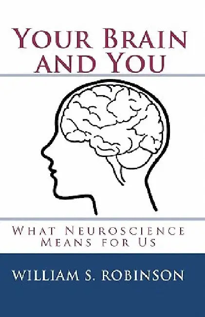 Your Brain and You: What Neuroscience Means for Us by William S. Robinson