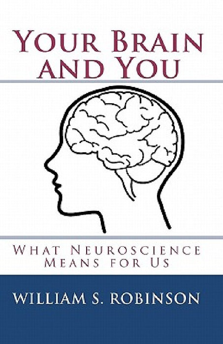 Your Brain and You: What Neuroscience Means for Us by William S. Robinson