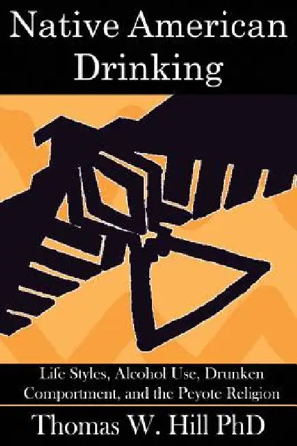 Native American Drinking: Life Styles, Alcohol Use, Drunken Comportment, and the Peyote Religion by Thomas W. Hill