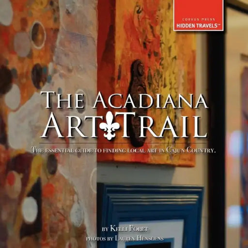 The Acadiana Art Trail by Kelli Foret, Lauren Hensgens