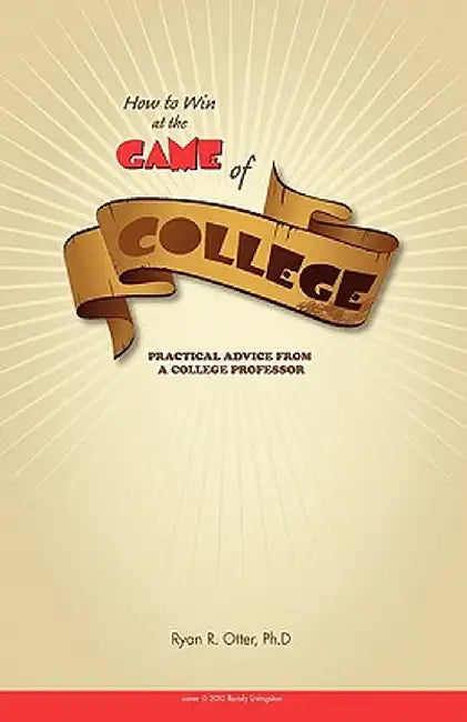 How to Win at the Game of College: Practical Advice from a College Professor by Ryan R. Otter