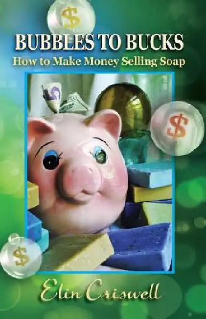 Bubbles to Bucks: How to Make Money Selling Soap by Elin Criswell