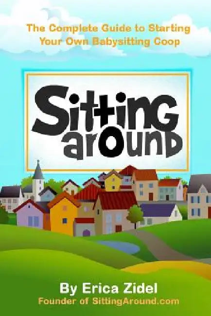 SittingAround: The Complete Guide to Starting Your Own Babysitting Coop by Erica Zidel