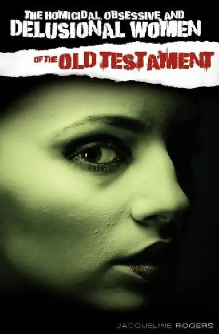 The Homicidal, Obsessive and Delusional Women of the Old Testament by Jacqueline Rogers