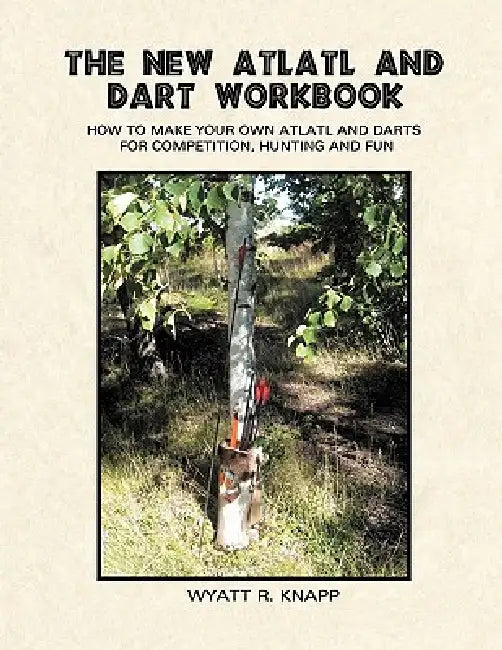 The New Atlatl And Dart Workbook by Wyatt R. Knapp