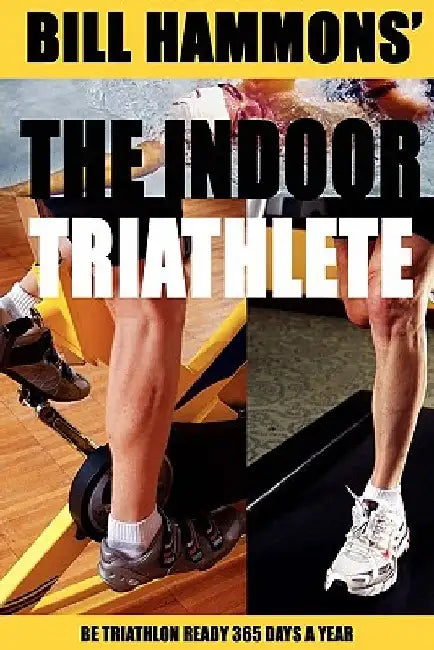 The Indoor Triathlete: Be triathlon ready 365 days a year. by Bill Hammons