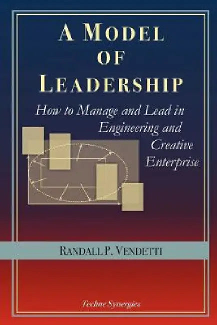 A Model of Leadership: How to Manage and Lead in Engineering and Creative Enterprise by Randall P. Vendetti