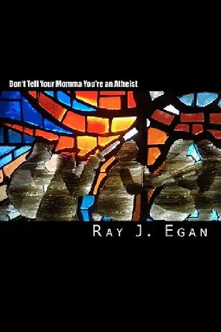 Don't Tell Your Momma You're an Atheist: A Reasoned Look at Religion, God, Evolution and the Debates by Ray J. Egan