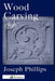 Wood Carving: A Carefully Graduated Educational Course by Phillips, Joseph