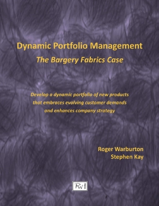 Dynamic Portfolio Management: The Bargery Fabrics Case by Roger Warburton, Stephen Kay