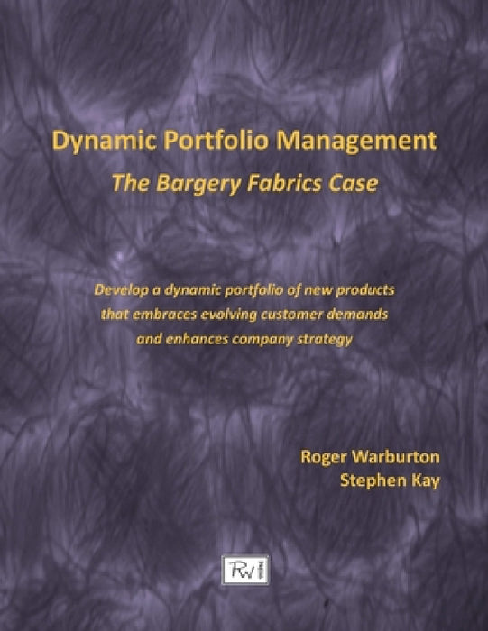 Dynamic Portfolio Management: The Bargery Fabrics Case by Roger Warburton, Stephen Kay