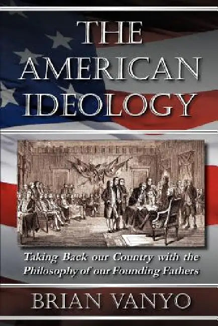 The American Ideology: Taking Back our Country with the Philosophy of our Founding Fathers by Brian Vanyo
