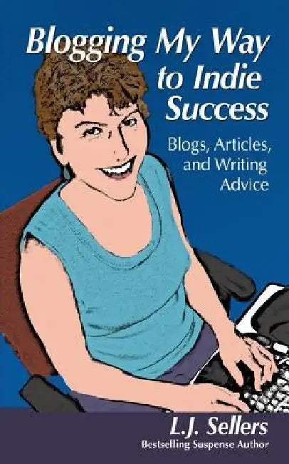 Blogging My Way to Indie Success: Blogs, Articles, & Writing Advice by L. J. Sellers