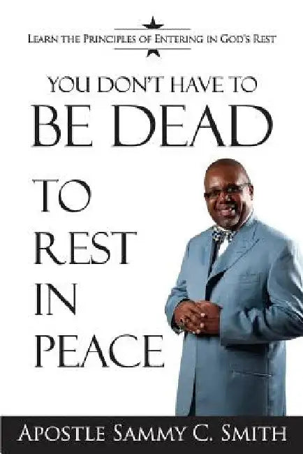 You Don't Have To Be Dead To Rest In Peace: Enjoy Your Life by Apostle Sammy Smith C.