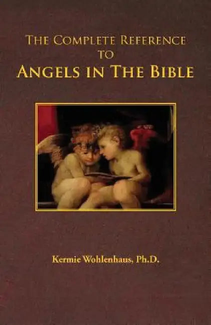 The Complete Reference to Angels in the Bible by Kermie Wohlenhaus