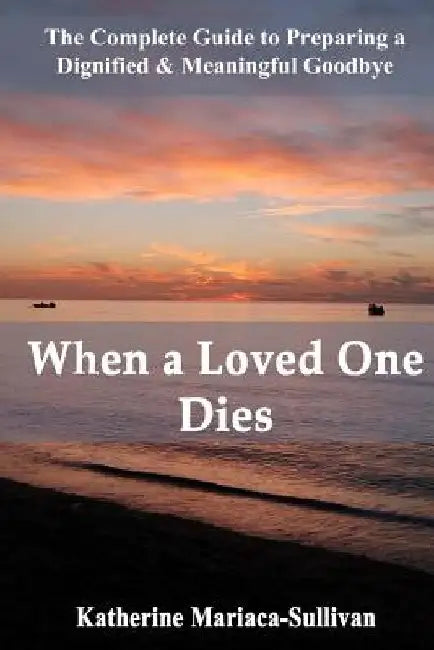 When a Loved One Dies: The Complete Guide to Preparing a Dignified & Meaningful Goodbye by Katherine Mariaca-Sullivan