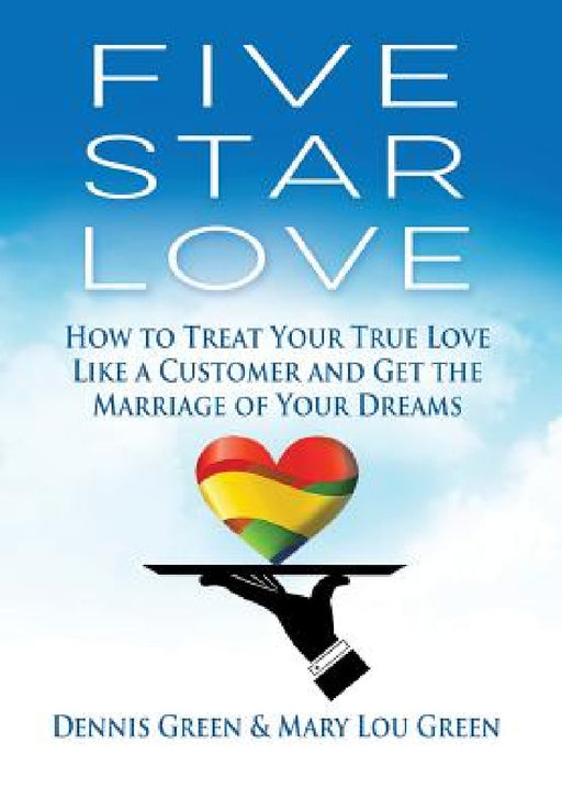 Five Star Love: How to Treat Your True Love Like a Customer and Get the Marriage of Your Dreams by Dennis Green, Mary Lou Green