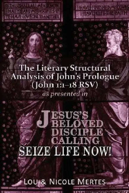 The Literary Structural Analysis of John's Prologue (John 1: 1-18 RSV): As Presented in Jesus's Beloved Disciple: Seize Life Now! by Nicole Mertes