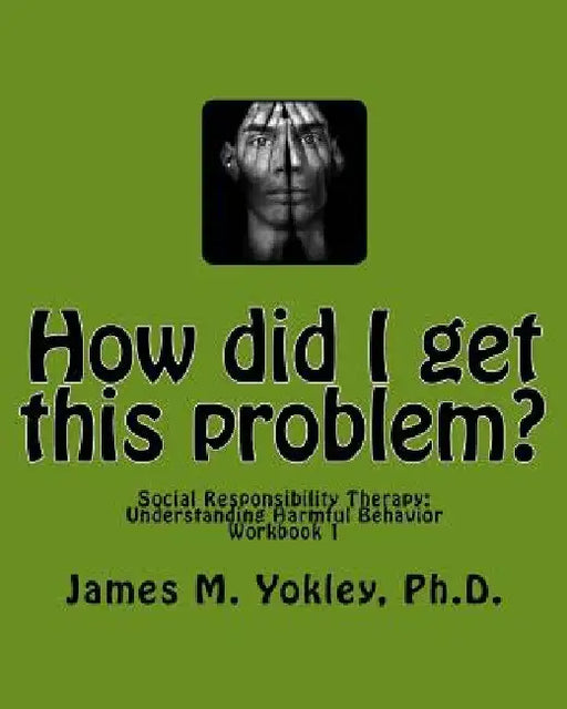 How did I get this problem?: Social Responsibility Therapy: Understanding Harmful Behavior Workbook 1 by James M. Yokley Ph. D.