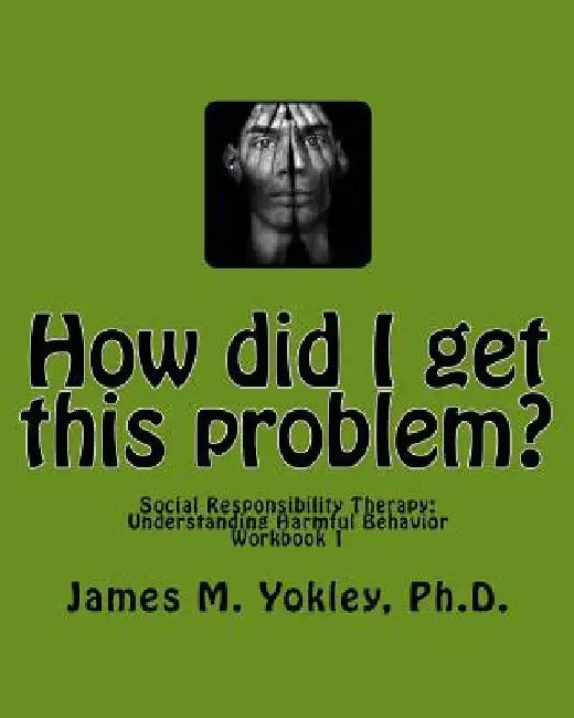 How did I get this problem?: Social Responsibility Therapy: Understanding Harmful Behavior Workbook 1 by James M. Yokley Ph. D.