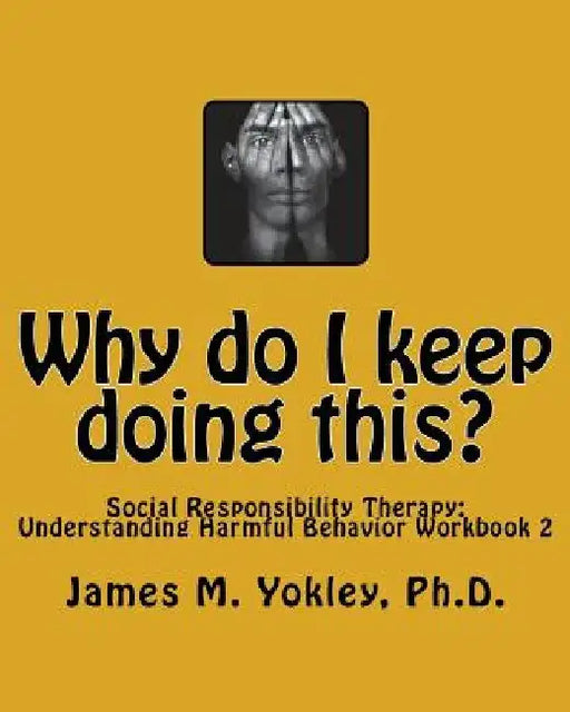 Why do I keep doing this?: Social Responsibility Therapy: Understanding Harmful Behavior Workbook 2 by James M. Yokley Ph. D.