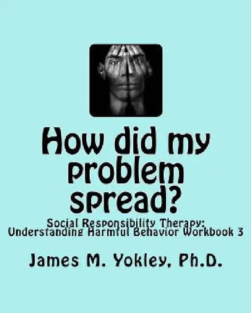 How did my problem spread?: Social Responsibility Therapy: Understanding Harmful Behavior Workbook 3 by James M. Yokley Ph. D.