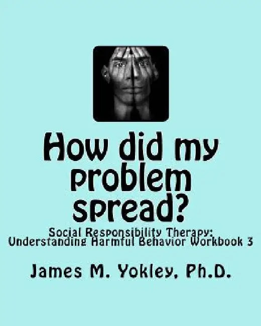 How did my problem spread?: Social Responsibility Therapy: Understanding Harmful Behavior Workbook 3 by James M. Yokley Ph. D.