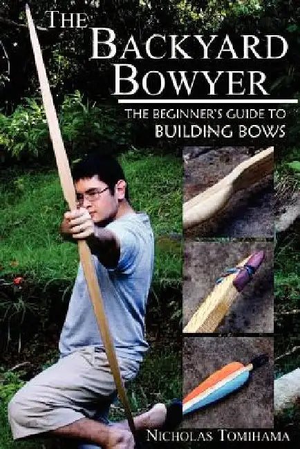 The Backyard Bowyer: The Beginner's Guide to Building Bows by Nicholas Tomihama