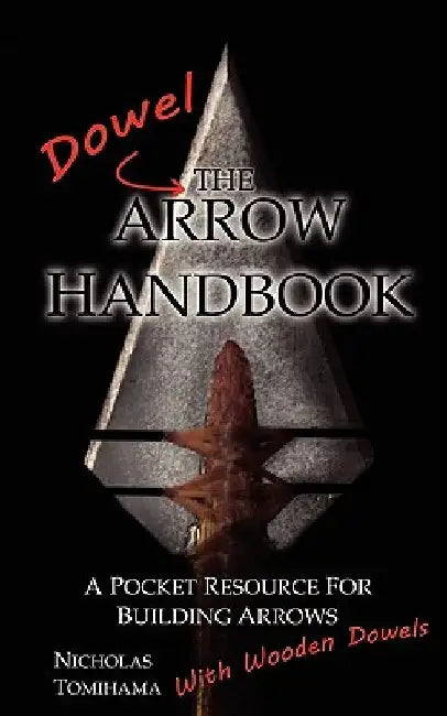 The Dowel Arrow Handbook: A Pocket Resource for Building Arrows With Wooden Dowels by Nicholas Tomihama