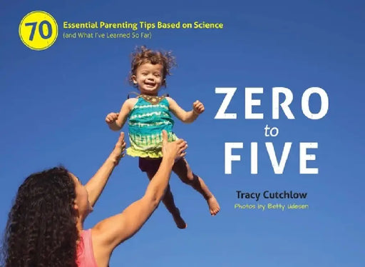 Zero to Five: 70 Essential Parenting Tips Based on Science (and What Ia've Learned So Far) by Tracy Cutchlow
