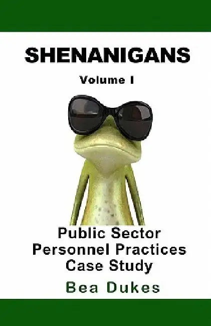 Shenanigans: Volume I Public Sector Personnel Practices Case Study by Bea Dukes