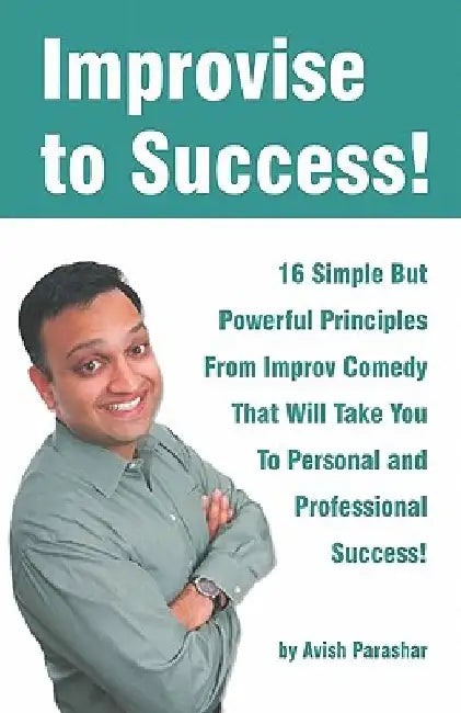 Improvise to Success!: 16 Simple But Powerful Principles From Improv Comedy That Will Take You to Personal and Professional Success! by Avish Parashar