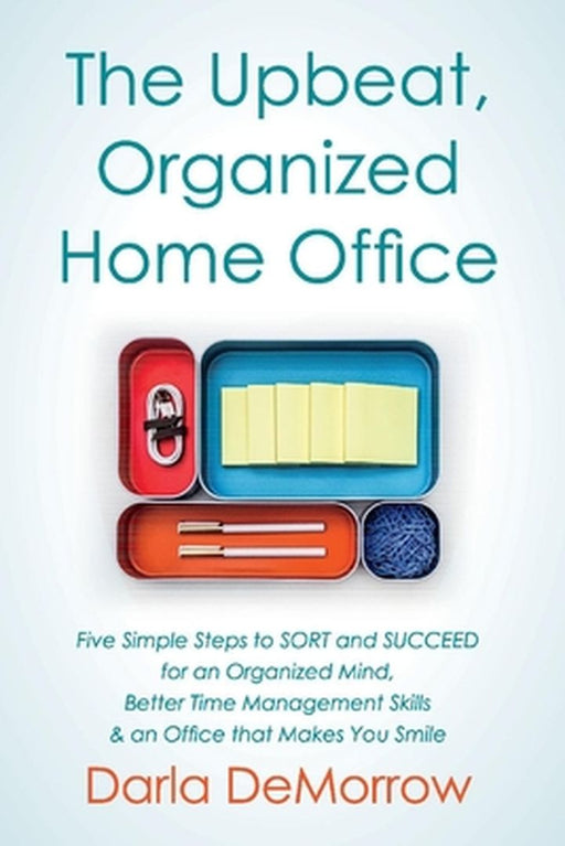 The Upbeat, Organized Home Office: Five Simple Steps to Sort and Succeed for an Organized Mind, Better Time Ma by Darla Demorrow