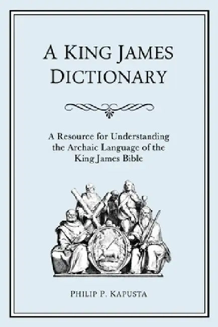 A King James Dictionary: A Resource for Understanding the Language of the King James Bible by Philip P. Kapusta