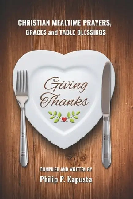 Giving Thanks: Christian Mealtime Prayers, Graces and Table Blessings by Philip P. Kapusta