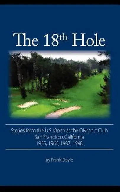 The 18th Hole: Stories from the U.S. Open at the Olympic Club, San Francisco, California 1955, 1966, 1987, 1998 by Frank Doyle