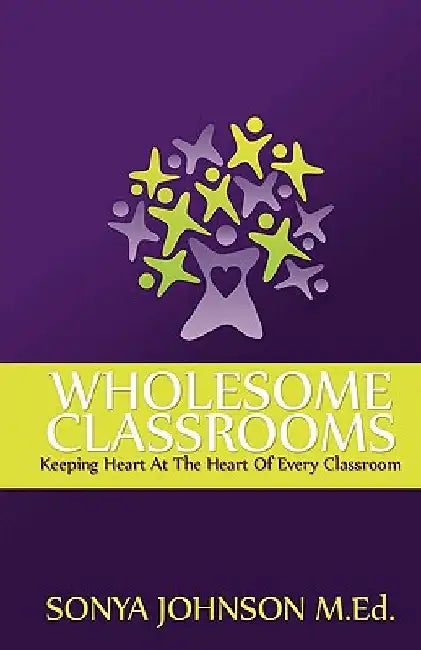 Wholesome Classrooms: Keeping Heart At The Heart Of Every Classroom by Sonya Johnson M. Ed