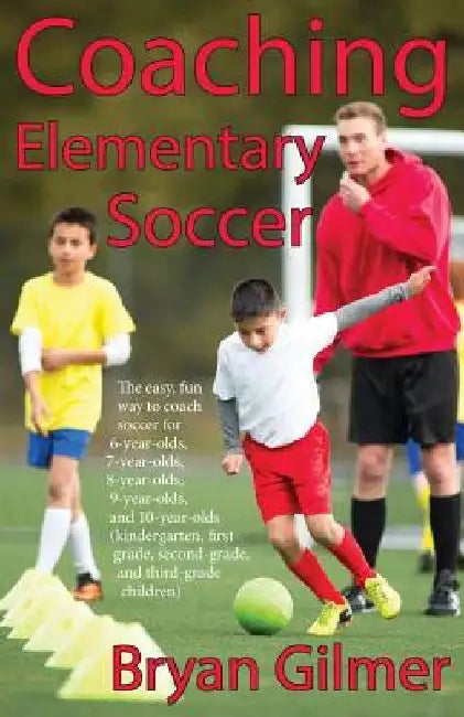Coaching Elementary Soccer: The easy, fun way to coach soccer for 6-year-olds, 7-year-olds, 8-year-olds, 9-year-olds, and 10-year-olds (kindergar- by Bryan Gilmer