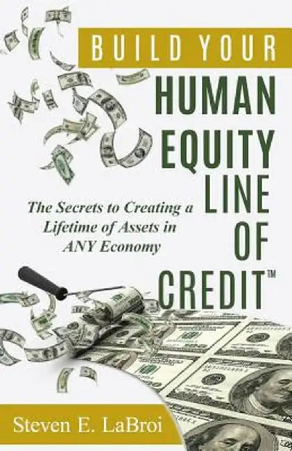 Build Your Human Equity Line of Credit(tm): The Secrets to Creating a Lifetime of Assets in Any Economy by Steven E. Labroi