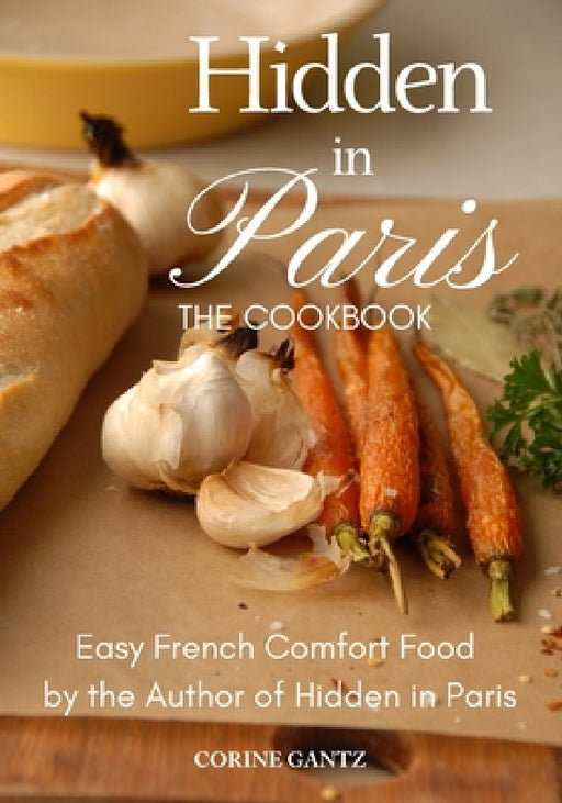 Hidden in Paris -- The Cookbook: Easy French Comfort Food by the Author of Hidden in Paris by Corine Gantz