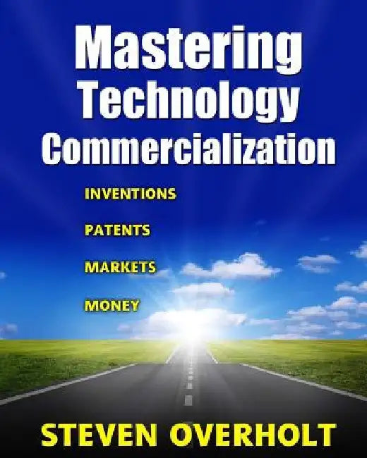 Mastering Technology Commercialization: Inventions; Patents; Markets; Money by Steven D. Overholt