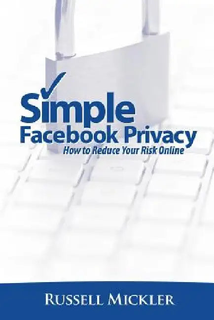 Simple Facebook Privacy: How to Reduce Your Risk Online by Russell Mickler